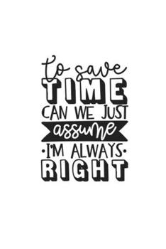 To Save Time Can We Just Assume I'm Always Right: Lined Blank Notebook Journal With Funny Sassy Sayings, Great Gifts For Coworkers, Employees, Women, And Family