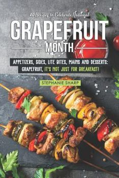 Paperback 40 Recipes to Celebrate National Grapefruit Month: Appetizers, Sides, Lite Bites, Mains and Desserts: Grapefruit, It's Not Just for Breakfast! Book