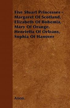 Paperback Five Stuart Princesses - Margaret Of Scotland, Elizabeth Of Bohemia, Mary Of Orange, Henrietta Of Orleans, Sophia Of Hanover Book