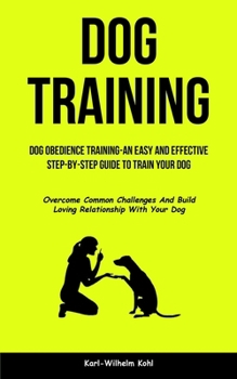 Paperback Dog Training: Dog Obedience Training-An Easy and Effective Step-By-Step Guide to Train Your Dog (Overcome Common Challenges And Build Loving Relations Book