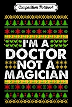 Composition Notebook: I'm a DOCTOR not a Magician Ugly Christmas DOCTOR  Journal/Notebook Blank Lined Ruled 6x9 100 Pages