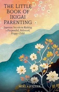 The Little Book of Ikigai Parenting: Japanese Secrets to Raising a Purposeful, Happy, Balanced Child