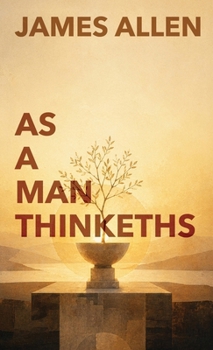 As A Man Thinketh: The Classic Guide to Thought, Character, and Purpose