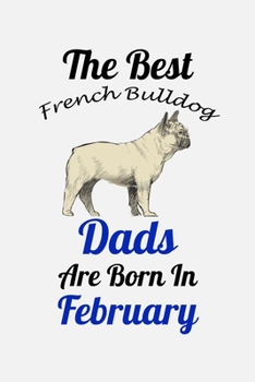 The Best French Bulldog Dads Are Born In February: Unique Notebook Journal For French Bulldog Owners and Lovers, Funny Birthday NoteBook Gift for ... Pages for College, School, Home  & Work .