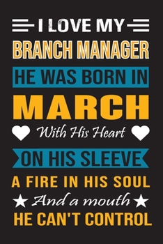 I Love My Branch Manager  He Was Born In March With His Heart On His Sleeve A Fire In His Soul And A Mouth He Can’t Control: Branch Manager Birthday Journal, Best Gift for Man and Women