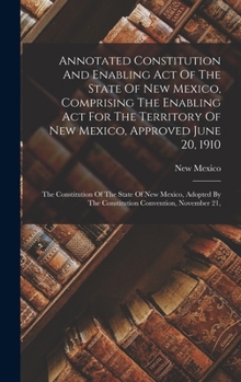 Hardcover Annotated Constitution And Enabling Act Of The State Of New Mexico, Comprising The Enabling Act For The Territory Of New Mexico, Approved June 20, 191 Book