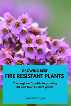 GROWING BEST FIRE RESISTANT PLANTS: The beginner's guide to growing 26 best fire resistant plants