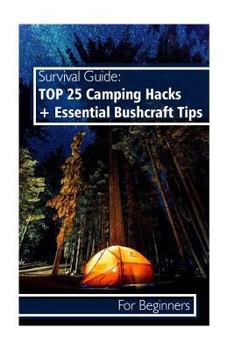 Survival Guide: TOP 25 Camping Hacks + Essential Bushcraft Tips for Beginners : (Outdoor Survival Guide, Camping for Beginners, Bushcraft Guide)