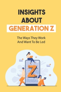 Paperback Insights About Generation Z: The Ways They Work And Want To Be Led: Capture The Gen Z Voice Book