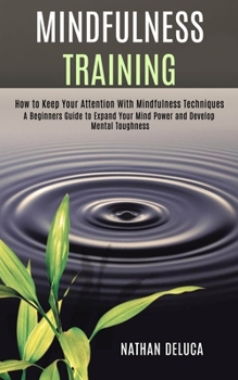 Paperback Mindfulness Training: A Beginners Guide to Expand Your Mind Power and Develop Mental Toughness (How to Keep Your Attention With Mindfulness Techniques Book