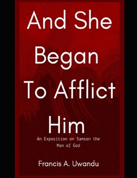 And She Began To Afflict Him: An Exposition On Samson The Man Of God