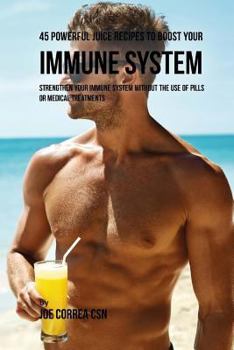 Paperback 45 Powerful Juice Recipes to Boost Your Immune System: Strengthen Your Immune System without the Use of Pills or Medical Treatments Book