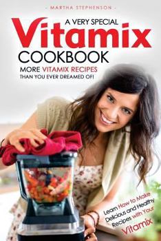 A Very Special Vitamix Cookbook: Learn How to Make Delicious and Healthy Recipes with Your Vitamix - More Vitamix Recipes Than You Ever Dreamed Of!