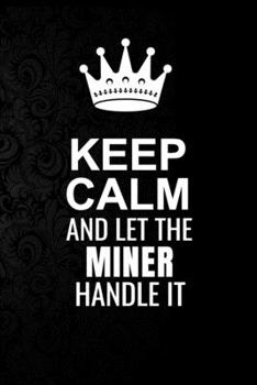 Paperback Keep Calm and Let the Miner Handle It: 6*9 Inch 100 Pages Miner Blanked Lined Journal / Notebooks as Gift for Your friend, coworker, Spouse, Dad Or An Book