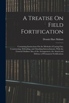 Paperback A Treatise On Field Fortification: Containing Instructions On the Methods of Laying Out, Constructing, Defending, and Attacking Intrenchments, With th Book