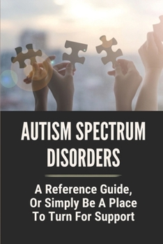 Paperback Autism Spectrum Disorders: A Reference Guide, Or Simply Be A Place To Turn For Support: Types Of Autism Spectrum Disorder Book