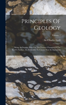 Hardcover Principles Of Geology: Being An Inquiry How Far The Former Changes Of The Earth's Surface Are Referable To Causes Now In Operation; Volume 1 Book