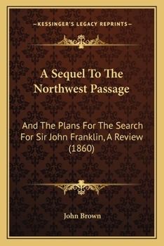 A Sequel To The Northwest Passage: And The Plans For The Search For Sir John Franklin, A Review