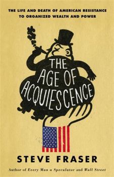 Hardcover The Age of Acquiescence: The Life and Death of American Resistance to Organized Wealth and Power Book