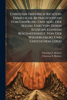 Christian Friedrich Richters Erbauliche Betrachtungen Vom Ursprung Und Adel Der Seelen, Und Von Deren Ietzigen Elenden Beschaffenheit, Von Der Wiedergeburt Und Geistlichem Leben