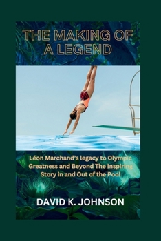 Paperback The Making Of a Legend: Léon Marchand's legacy to Olympic Greatness and Beyond The Inspiring Story in and Out of the Pool Book