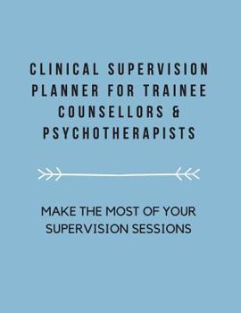 Clinical Supervision Planner For Trainee Counsellors & Psychotherapists: Make The Most Of Your Supervision Sessions