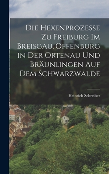 Die Hexenprozesse zu Freiburg im Breisgau, Offenburg in der Ortenau und Braunlingen auf dem Schwarzwalde: Aus den Archiven Dieser Stadte zum Erstenmal Mitgetheilt und Erlautert
