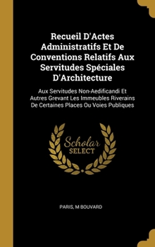 Hardcover Recueil D'Actes Administratifs Et De Conventions Relatifs Aux Servitudes Spéciales D'Architecture: Aux Servitudes Non-Aedificandi Et Autres Grevant Le [French] Book