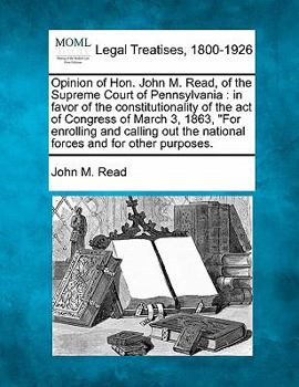 Paperback Opinion of Hon. John M. Read, of the Supreme Court of Pennsylvania: In Favor of the Constitutionality of the Act of Congress of March 3, 1863, for Enr Book