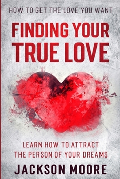 Paperback How To Get The Love You Want: Finding Your True Love - Learn How To Attract The Person Of Your Dreams Book