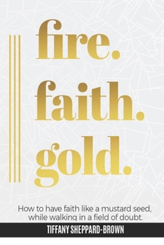 Paperback Fire, Faith, Gold: How To Have Faith Like A Mustard Seed While Walking In A Field Of Doubt Book