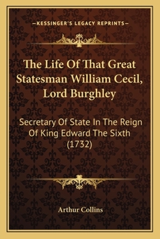 Paperback The Life Of That Great Statesman William Cecil, Lord Burghley: Secretary Of State In The Reign Of King Edward The Sixth (1732) Book