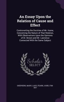 Hardcover An Essay Upon the Relation of Cause and Effect: Controverting the Doctrine of Mr. Hume, Concerning the Nature of That Relation, With Observations Upon Book