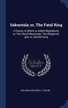 Hardcover Sakuntala; or, The Fatal Ring: A Drama; to Which is Added Meghaduta; or, The Cloud Messenger; The Bhagavad-gita; or, Sacred Song Book