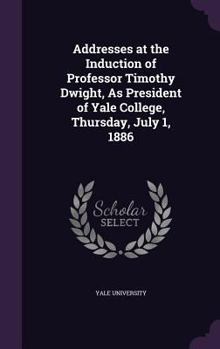 Hardcover Addresses at the Induction of Professor Timothy Dwight, As President of Yale College, Thursday, July 1, 1886 Book