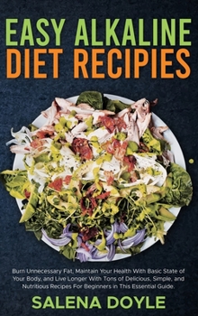 Easy Alkaline Diet Recipes: Burn Unnecessary Fat, Maintain Your Health With Basic State of Your Body, and Live Longer With Tons of Delicious, Simple, ... For Beginners in This Essential Guide.