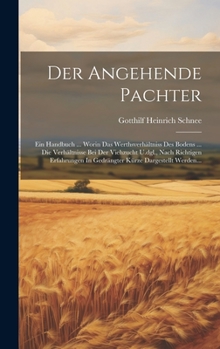 Der Angehende Pachter: Ein Handbuch ... Worin Das Werthsverhältniss Des Bodens ... Die Verhältnisse Bei Der Viehzucht U.dgl., Nach Richtigen ... Kürze Dargestellt Werden...