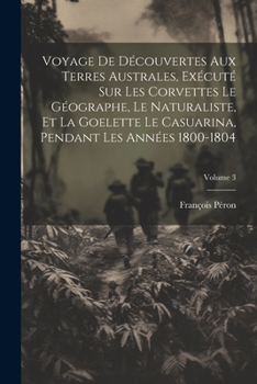 Voyage de D�couvertes Aux Terres Australes, Ex�cut� Sur Les Corvettes Le G�ographe, Le Naturaliste, Et La Goelette Le Casuarina, Pendant Les Ann�es 1800-1804; Volume 3
