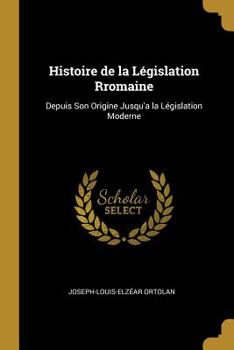 Paperback Histoire de la Législation Rromaine: Depuis Son Origine Jusqu'a la Législation Moderne Book