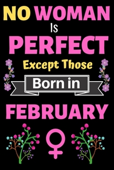 No Woman Is Perfect Except Those Born in February: No Woman Is Perfect Except Those Born in February Birthday Notebook Journal for Women and Girl. Journal Notebook of Birthdays and Christmas Gifts