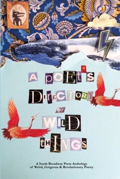 Poet's Directory of Wild Things : A South Broadway Anthology of Wild, Gorgeous, & Revolutionary Poetry