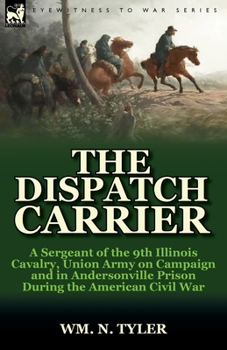 The Dispatch Carrier: a Sergeant of the 9th Illinois Cavalry, Union Army on Campaign and in Andersonville Prison During the American Civil War