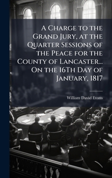 Hardcover A Charge to the Grand Jury, at the Quarter Sessions of the Peace for the County of Lancaster... On the 16Th Day of January, 1817 Book