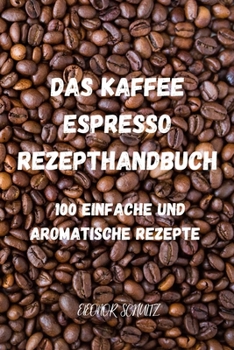 Paperback Das Kaffeeund Espresso Rezepthandbuch: 100 Einfache Und Aromatische Rezepte [German] Book