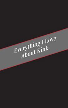 Paperback Everything I Love About Kink: A Safe Place For Your Kinky Thoughts Book