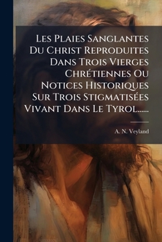 Les Plaies Sanglantes Du Christ Reproduites Dans Trois Vierges Chrétiennes Ou Notices Historiques Sur Trois Stigmatisées Vivant Dans Le Tyrol......