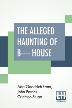 The Alleged Haunting Of B---- House: Including A Journal Edited By A. Goodrich-Freer (Miss X) And John, Marquess Of Bute