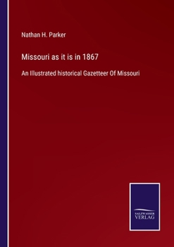 Missouri as It is in 1867: An Illustrated Historical Gazetteer of Missouri, Embracing the Geography, History, Resources and Prospects... The New ... Concerning "free Missouri". An Original...