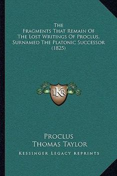 Paperback The Fragments That Remain Of The Lost Writings Of Proclus, Surnamed The Platonic Successor (1825) Book