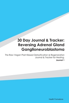 Paperback 30 Day Journal & Tracker: Reversing Adrenal Gland Ganglioneuroblastoma: The Raw Vegan Plant-Based Detoxification & Regeneration Journal & Tracke Book